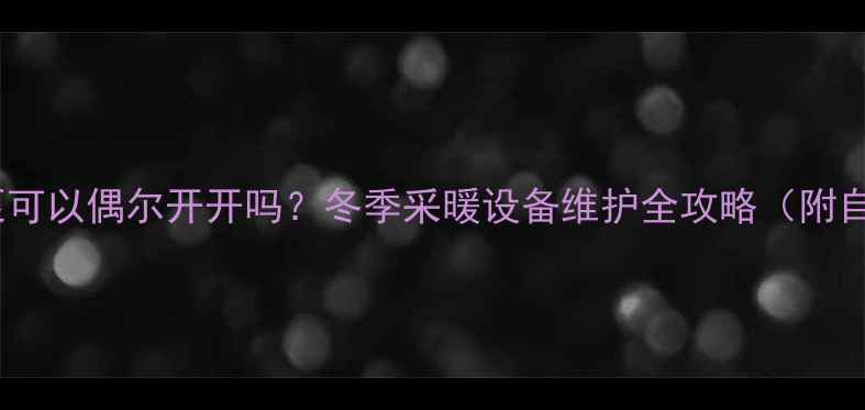 地暖循环泵可以偶尔开开吗冬季采暖设备维护全攻略附自检清单