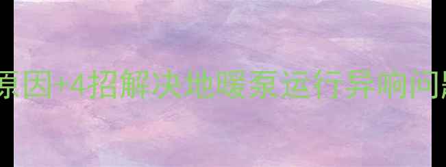 地暖循环泵噪音大不大5大原因4招解决地暖泵运行异响问题选购指南安装维护全