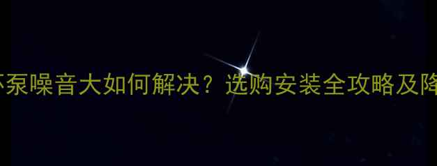 图片 地暖循环泵噪音大如何解决？选购安装全攻略及降噪技巧1