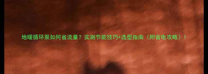 地暖循环泵如何省流量实测节能技巧选型指南附省电攻略