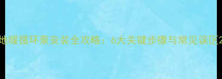 地暖循环泵安装全攻略6大关键步骤与常见误区