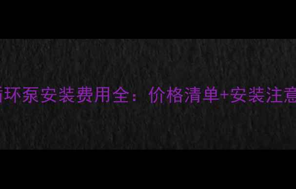 地暖循环泵安装费用全价格清单安装注意事项