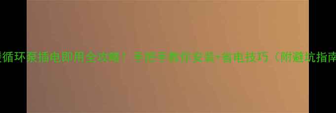 图片 地暖循环泵插电即用全攻略！手把手教你安装+省电技巧（附避坑指南）1