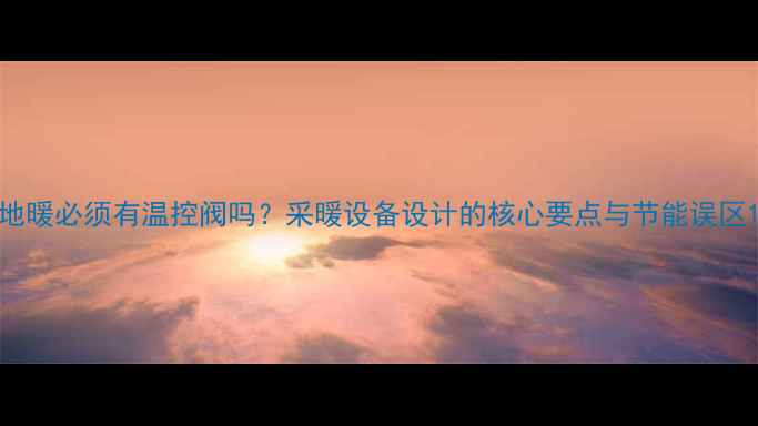 图片 地暖必须有温控阀吗？采暖设备设计的核心要点与节能误区1