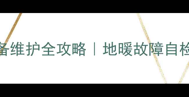 图片 地暖憋压怎么办？采暖设备维护全攻略｜地暖故障自检指南（附正确操作步骤）