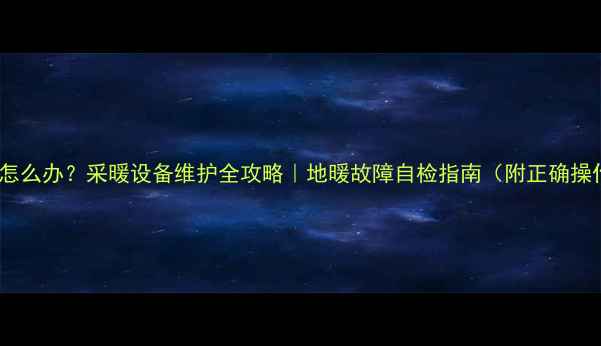 图片 地暖憋压怎么办？采暖设备维护全攻略｜地暖故障自检指南（附正确操作步骤）1