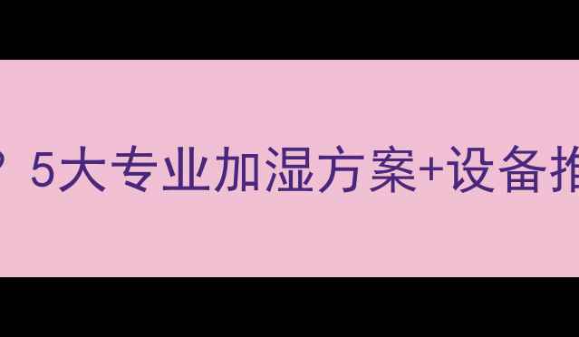 图片 地暖房干燥怎么办？5大专业加湿方案+设备推荐（附选购指南）