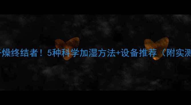 地暖房干燥终结者5种科学加湿方法设备推荐附实测数据