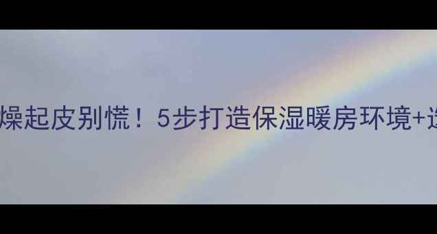 地暖房干燥起皮别慌5步打造保湿暖房环境选购指南