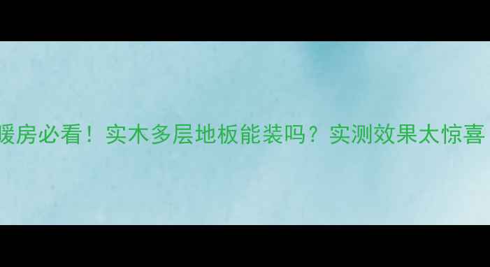 图片 地暖房必看！实木多层地板能装吗？实测效果太惊喜！1