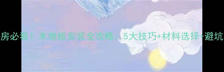 图片 地暖房必看！木地板安装全攻略：5大技巧+材料选择+避坑指南