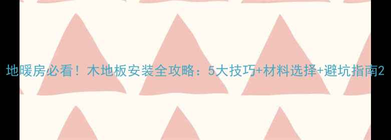 图片 地暖房必看！木地板安装全攻略：5大技巧+材料选择+避坑指南2