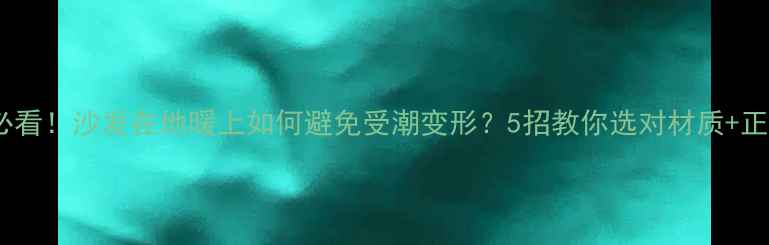 地暖房必看沙发在地暖上如何避免受潮变形5招教你选对材质正确保养