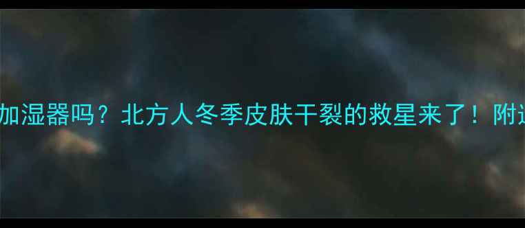 图片 地暖房必须加湿器吗？北方人冬季皮肤干裂的救星来了！附选购指南🔥1