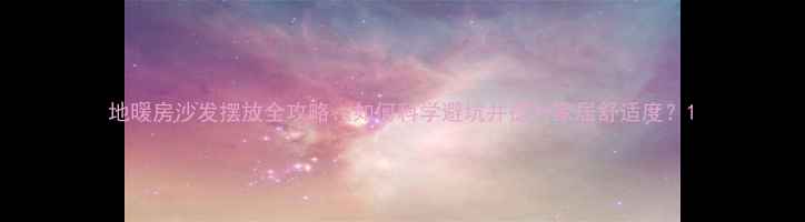 图片 地暖房沙发摆放全攻略：如何科学避坑并提升家居舒适度？1