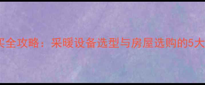 地暖房购买全攻略采暖设备选型与房屋选购的5大核心要素
