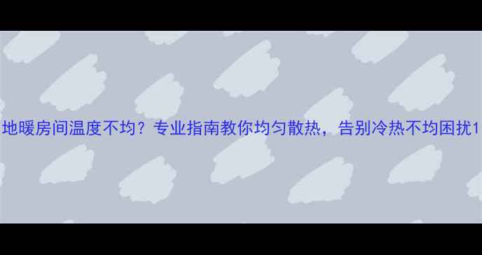 图片 地暖房间温度不均？专业指南教你均匀散热，告别冷热不均困扰1