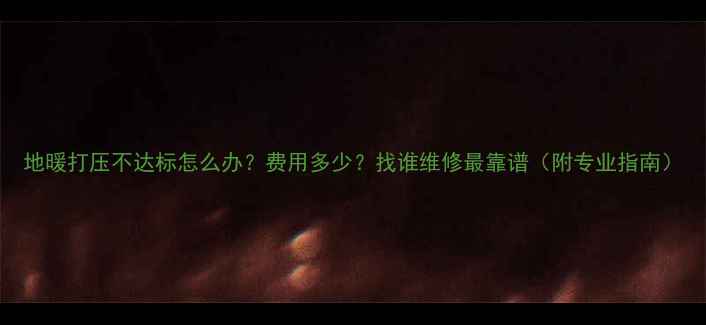 地暖打压不达标怎么办费用多少找谁维修最靠谱附专业指南