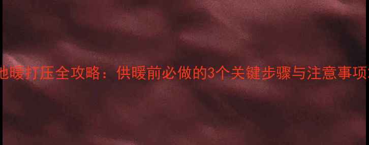 地暖打压全攻略供暖前必做的3个关键步骤与注意事项