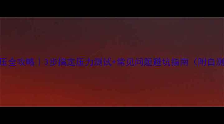 地暖打压全攻略3步搞定压力测试常见问题避坑指南附自测视频