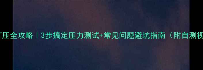 图片 地暖打压全攻略｜3步搞定压力测试+常见问题避坑指南（附自测视频）1