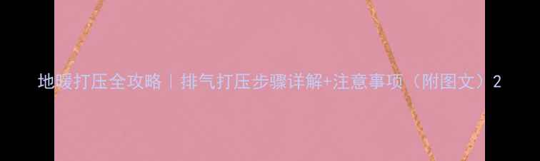 地暖打压全攻略排气打压步骤详解注意事项附图文