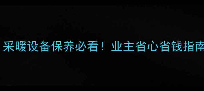 地暖打压全攻略采暖设备保养必看业主省心省钱指南附避坑清单