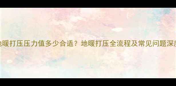 地暖打压压力值多少合适地暖打压全流程及常见问题深度