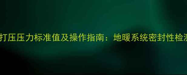 图片 地暖打压压力标准值及操作指南：地暖系统密封性检测全1