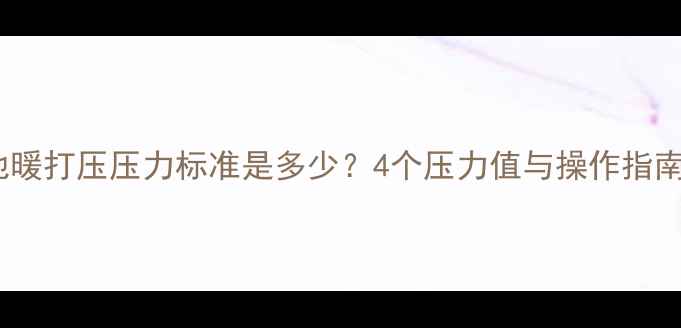 地暖打压压力标准是多少4个压力值与操作指南