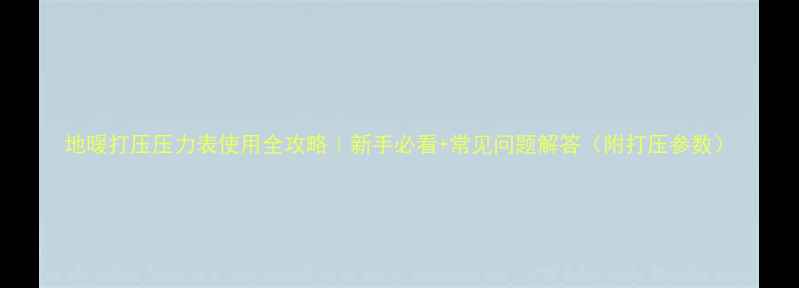 图片 地暖打压压力表使用全攻略｜新手必看+常见问题解答（附打压参数）