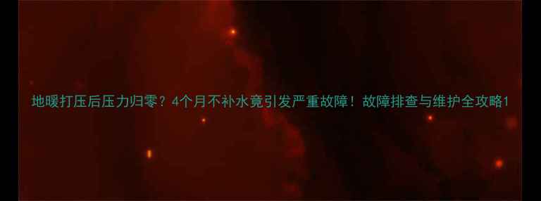 图片 地暖打压后压力归零？4个月不补水竟引发严重故障！故障排查与维护全攻略1