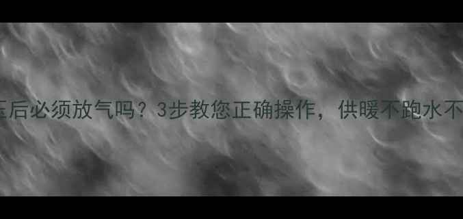 地暖打压后必须放气吗3步教您正确操作供暖不跑水不结晶