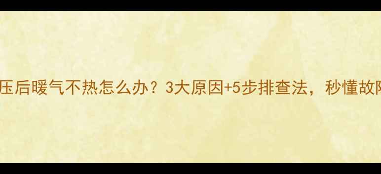 地暖打压后暖气不热怎么办3大原因5步排查法秒懂故障根源