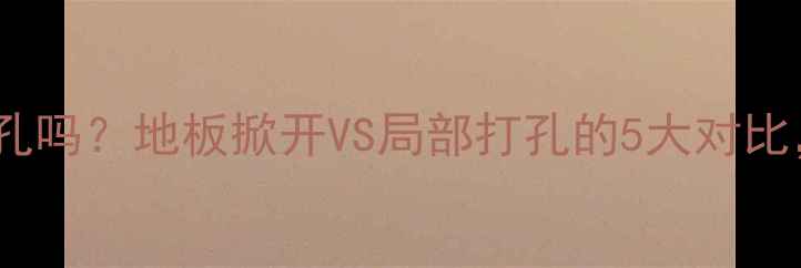 地暖打压必须打孔吗地板掀开VS局部打孔的5大对比看完省心省力