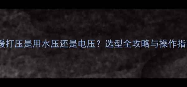 地暖打压是用水压还是电压选型全攻略与操作指南