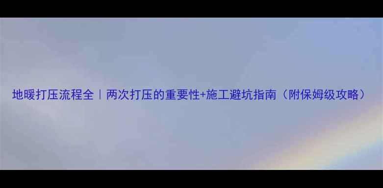 图片 地暖打压流程全｜两次打压的重要性+施工避坑指南（附保姆级攻略）