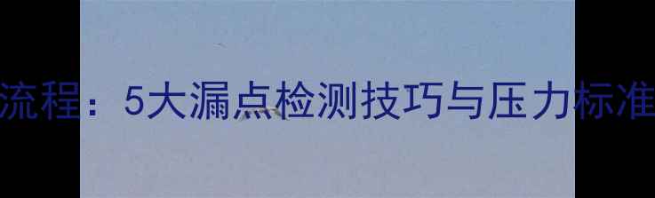 地暖打压测试全流程5大漏点检测技巧与压力标准附操作指南
