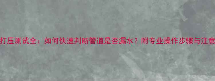 图片 地暖打压测试全：如何快速判断管道是否漏水？附专业操作步骤与注意事项