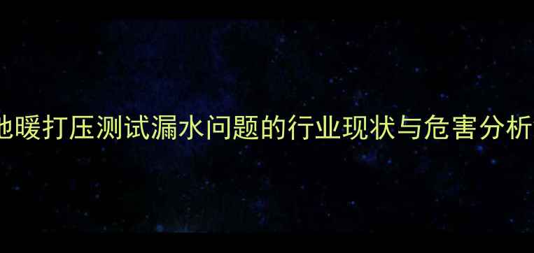 地暖打压测试漏水问题的行业现状与危害分析