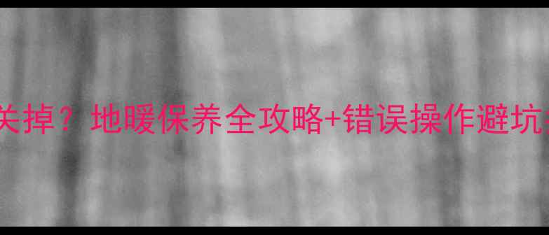 图片 地暖打压阀冬季必须关掉？地暖保养全攻略+错误操作避坑指南（附图解步骤）1