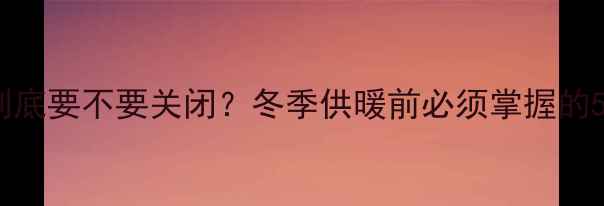 图片 地暖打压阀到底要不要关闭？冬季供暖前必须掌握的5大操作指南1