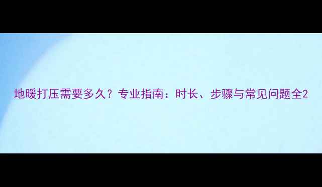 地暖打压需要多久专业指南时长步骤与常见问题全