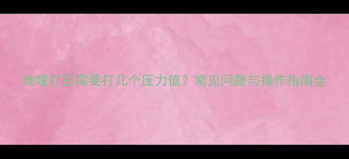 图片 地暖打压需要打几个压力值？常见问题与操作指南全