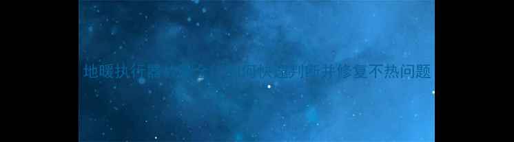 图片 地暖执行器故障全：如何快速判断并修复不热问题