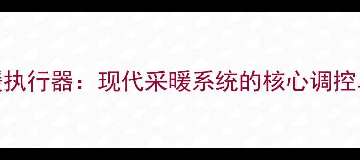 地暖执行器现代采暖系统的核心调控单元