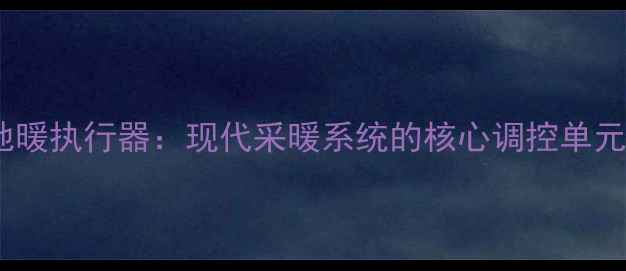 图片 地暖执行器：现代采暖系统的核心调控单元2