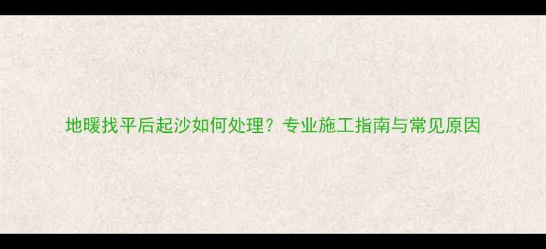 图片 地暖找平后起沙如何处理？专业施工指南与常见原因