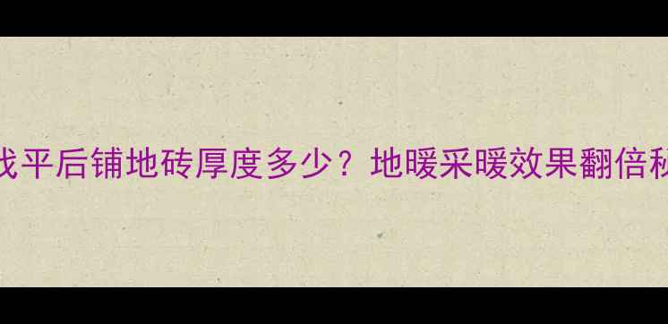 图片 地暖找平后铺地砖厚度多少？地暖采暖效果翻倍秘籍！
