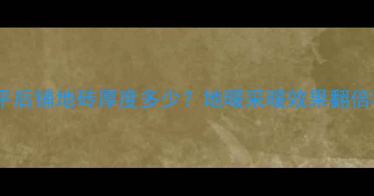 图片 地暖找平后铺地砖厚度多少？地暖采暖效果翻倍秘籍！1